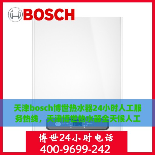 天津bosch博世热水器24小时人工服务热线，天津博世热水器全天候人工服务热线，专业解答与售后无忧