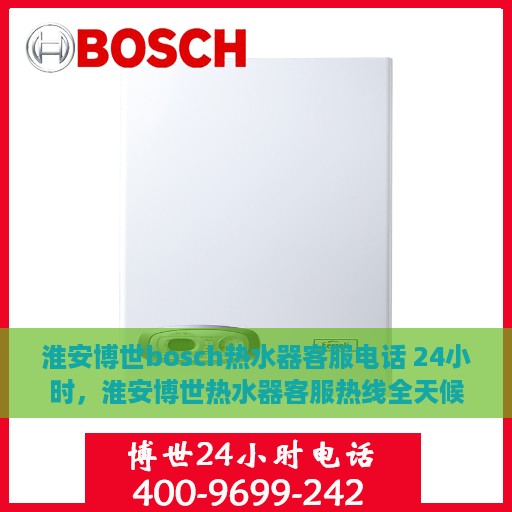 淮安博世bosch热水器客服电话 24小时，淮安博世热水器客服热线全天候服务专线