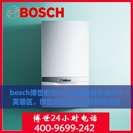 bosch博世地暖400全国服务电话长沙芙蓉区，博世地暖全国服务热线在芙蓉区，专业维修与售后支持团队为您服务！