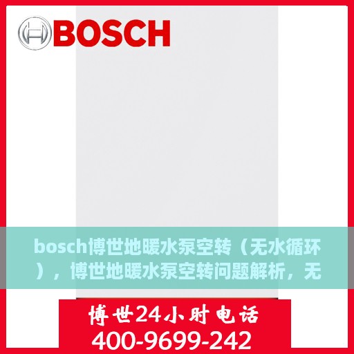 bosch博世地暖水泵空转(无水循环),博世地暖水泵空转问题解析,无水循环下的运行挑战 bosch博世地暖水泵空转(无水循环),博世地暖水泵空转问题解析,无水循环下的运行挑战